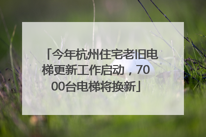 今年杭州住宅老旧电梯更新工作启动，7000台电梯将换新