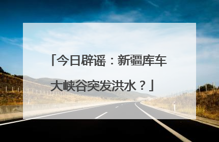 今日辟谣：新疆库车大峡谷突发洪水？