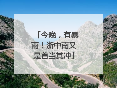 今晚，有暴雨！浙中南又是首当其冲