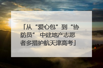 从“爱心包”到“协防员” 中建地产志愿者多措护航天津高考