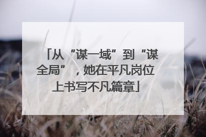 从“谋一域”到“谋全局”，她在平凡岗位上书写不凡篇章