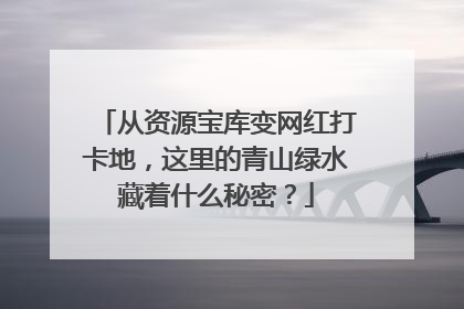 从资源宝库变网红打卡地，这里的青山绿水藏着什么秘密？