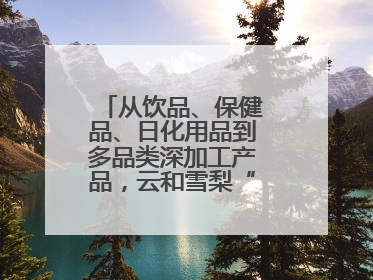 从饮品、保健品、日化用品到多品类深加工产品，云和雪梨“七十二变”