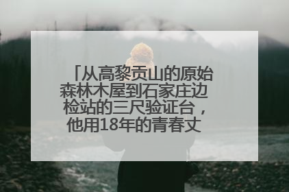 从高黎贡山的原始森林木屋到石家庄边检站的三尺验证台，他用18年的青春丈量祖国的边境线
