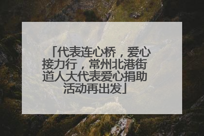 代表连心桥，爱心接力行，常州北港街道人大代表爱心捐助活动再出发