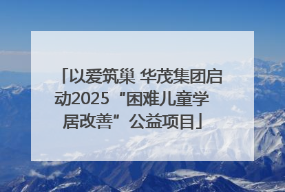 以爱筑巢 华茂集团启动2025“困难儿童学居改善”公益项目