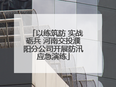 以练筑防 实战砺兵 河南交投濮阳分公司开展防汛应急演练
