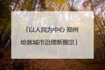 以人民为中心 郑州绘就城市治理新图景