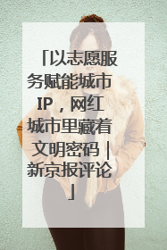 以志愿服务赋能城市IP，网红城市里藏着文明密码｜新京报评论