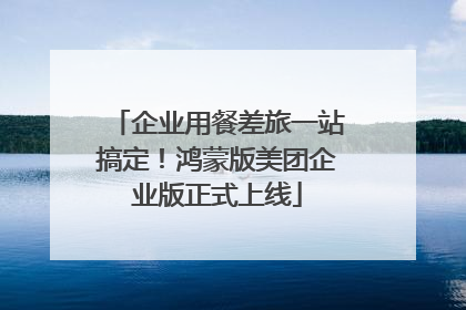 企业用餐差旅一站搞定！鸿蒙版美团企业版正式上线