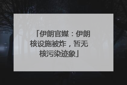 伊朗官媒：伊朗核设施被炸，暂无核污染迹象