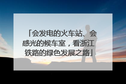 会发电的火车站、会感光的候车室，看浙江铁路的绿色发展之路