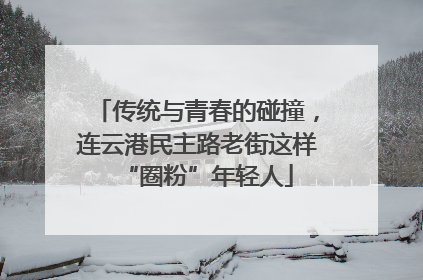 传统与青春的碰撞，连云港民主路老街这样“圈粉”年轻人