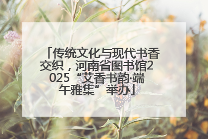 传统文化与现代书香交织，河南省图书馆2025“艾香书韵·端午雅集”举办