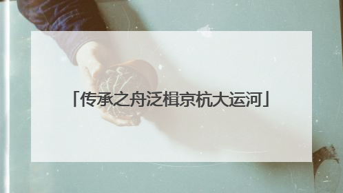 传承之舟泛楫京杭大运河