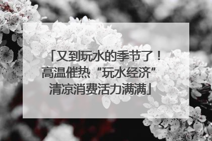 又到玩水的季节了！高温催热“玩水经济” 清凉消费活力满满