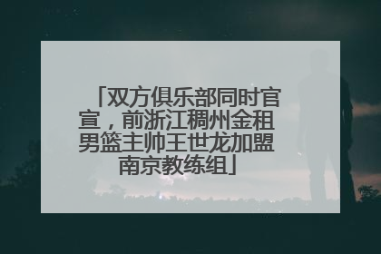 双方俱乐部同时官宣，前浙江稠州金租男篮主帅王世龙加盟南京教练组