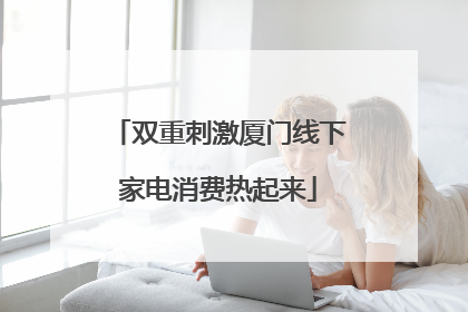 双重刺激厦门线下家电消费热起来
