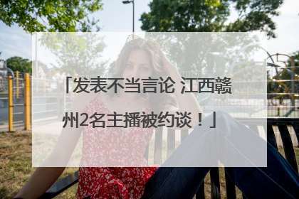 发表不当言论 江西赣州2名主播被约谈！