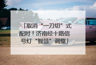 取消“一刀切”式配时！济南经十路信号灯“智慧”调整