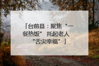 台前县：聚焦“一餐热饭” 托起老人“舌尖幸福”
