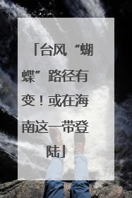 台风“蝴蝶”路径有变！或在海南这一带登陆