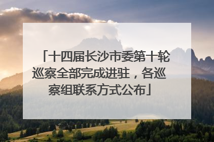 十四届长沙市委第十轮巡察全部完成进驻，各巡察组联系方式公布