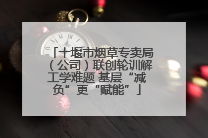 十堰市烟草专卖局（公司）联创轮训解工学难题 基层“减负”更“赋能”