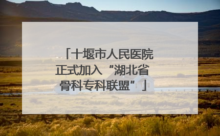 十堰市人民医院正式加入“湖北省骨科专科联盟”