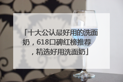 十大公认最好用的洗面奶，618口碑红榜推荐，精选好用洗面奶