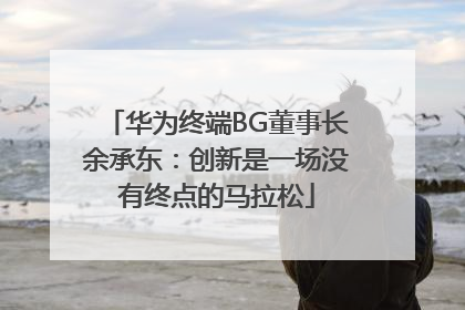 华为终端BG董事长余承东：创新是一场没有终点的马拉松