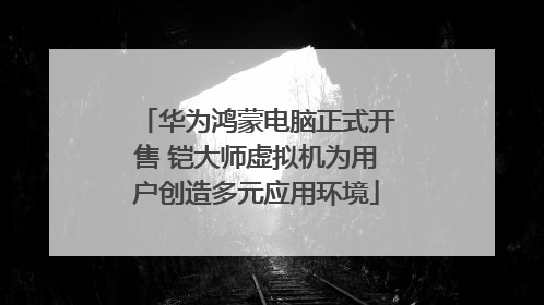华为鸿蒙电脑正式开售 铠大师虚拟机为用户创造多元应用环境