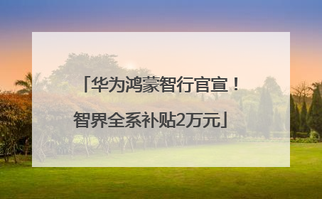 华为鸿蒙智行官宣！智界全系补贴2万元