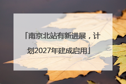 南京北站有新进展，计划2027年建成启用