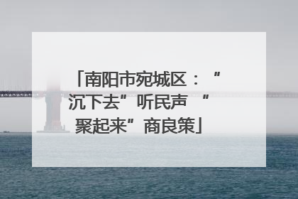 南阳市宛城区：“沉下去”听民声 “聚起来”商良策