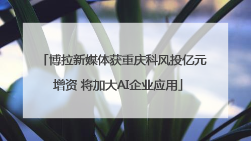 博拉新媒体获重庆科风投亿元增资 将加大AI企业应用