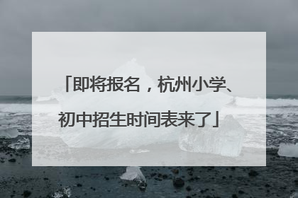 即将报名，杭州小学、初中招生时间表来了