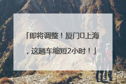 即将调整！厦门⇌上海，这趟车缩短2小时！