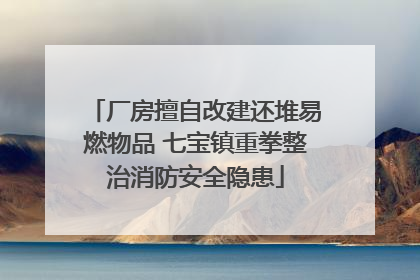 厂房擅自改建还堆易燃物品 七宝镇重拳整治消防安全隐患