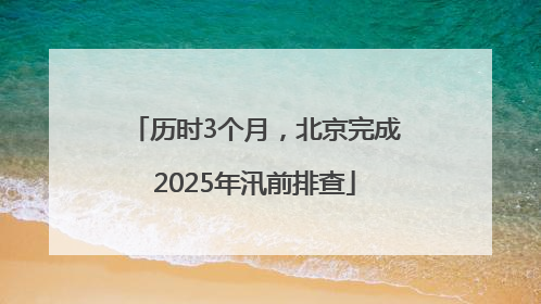 历时3个月，北京完成2025年汛前排查