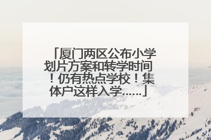 厦门两区公布小学划片方案和转学时间！仍有热点学校！集体户这样入学……