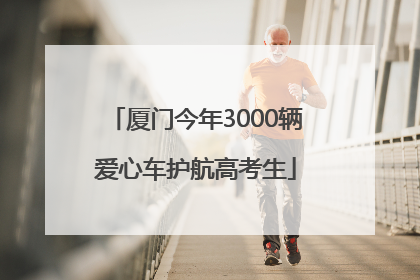 厦门今年3000辆爱心车护航高考生