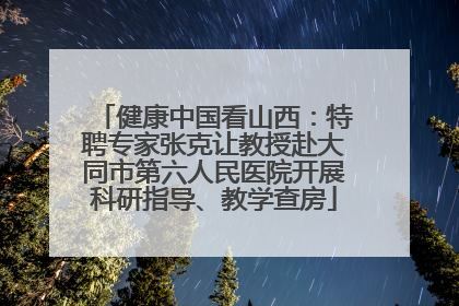 健康中国看山西：特聘专家张克让教授赴大同市第六人民医院开展科研指导、教学查房