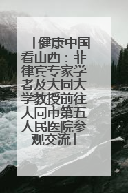 健康中国看山西：菲律宾专家学者及大同大学教授前往大同市第五人民医院参观交流