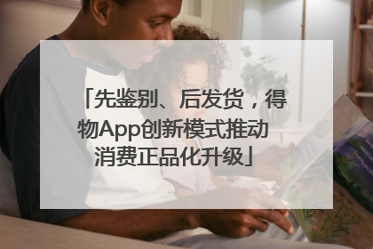 先鉴别、后发货，得物App创新模式推动消费正品化升级