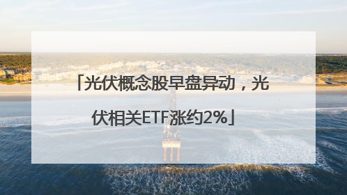 光伏概念股早盘异动，光伏相关ETF涨约2%