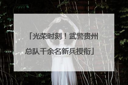 光荣时刻！武警贵州总队千余名新兵授衔