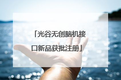 光谷无创脑机接口新品获批注册