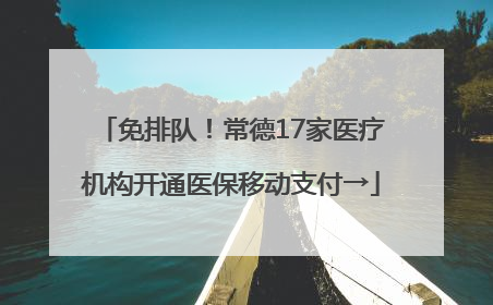 免排队！常德17家医疗机构开通医保移动支付→
