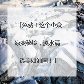 免费！这个小众凉爽秘境，溪水清透美如油画！